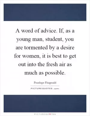 A word of advice. If, as a young man, student, you are tormented by a desire for women, it is best to get out into the fresh air as much as possible Picture Quote #1