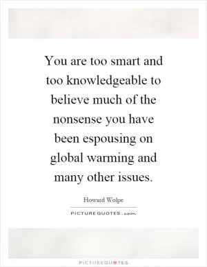 You are too smart and too knowledgeable to believe much of the nonsense you have been espousing on global warming and many other issues Picture Quote #1