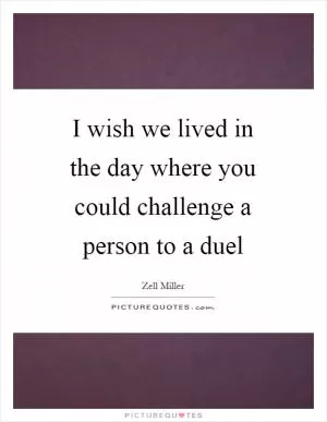 I wish we lived in the day where you could challenge a person to a duel Picture Quote #1