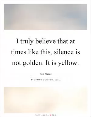I truly believe that at times like this, silence is not golden. It is yellow Picture Quote #1