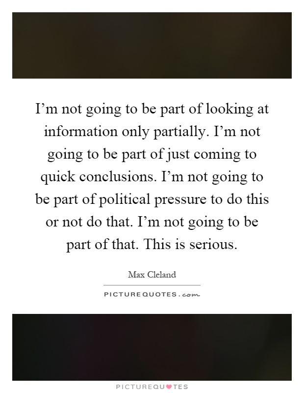 I'm not going to be part of looking at information only partially. I'm not going to be part of just coming to quick conclusions. I'm not going to be part of political pressure to do this or not do that. I'm not going to be part of that. This is serious Picture Quote #1