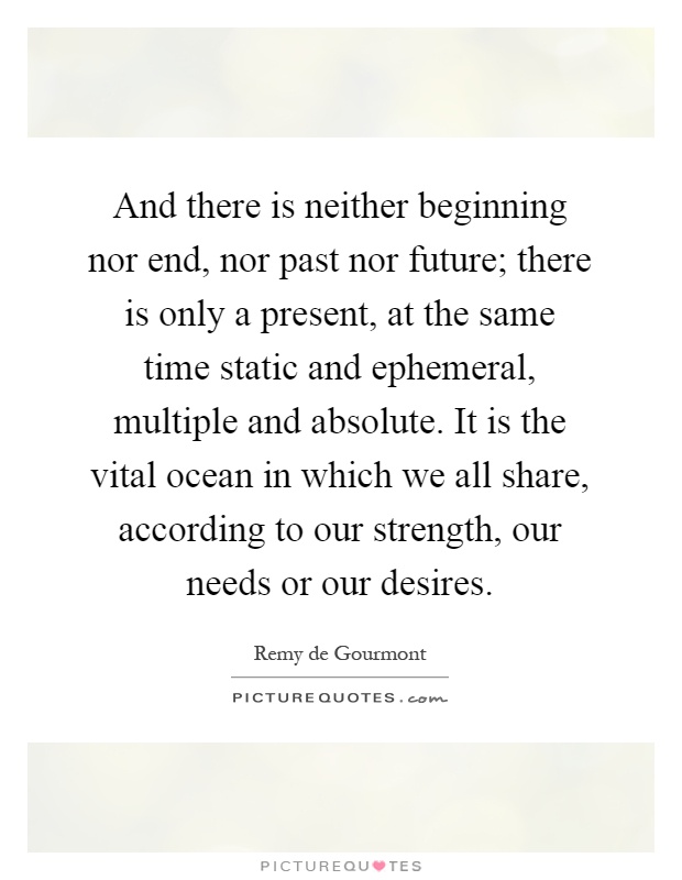 And there is neither beginning nor end, nor past nor future; there is only a present, at the same time static and ephemeral, multiple and absolute. It is the vital ocean in which we all share, according to our strength, our needs or our desires Picture Quote #1