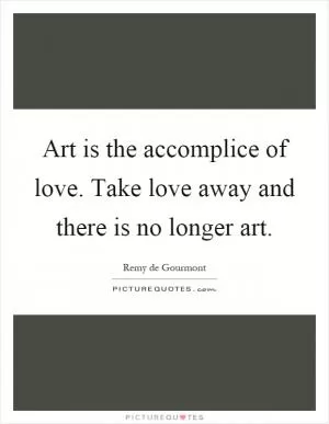 Art is the accomplice of love. Take love away and there is no longer art Picture Quote #1