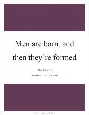 Men are born, and then they’re formed Picture Quote #1