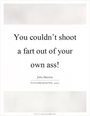 You couldn’t shoot a fart out of your own ass! Picture Quote #1