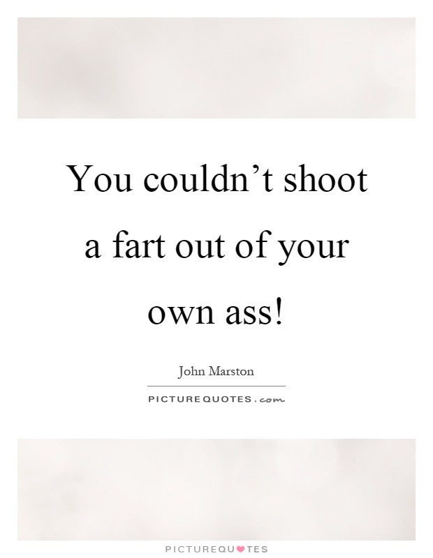 You couldn't shoot a fart out of your own ass! Picture Quote #1