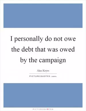 I personally do not owe the debt that was owed by the campaign Picture Quote #1