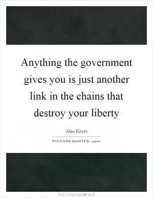 Anything the government gives you is just another link in the chains that destroy your liberty Picture Quote #1