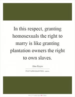 In this respect, granting homosexuals the right to marry is like granting plantation owners the right to own slaves Picture Quote #1