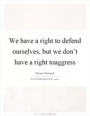 We have a right to defend ourselves, but we don’t have a right toaggress Picture Quote #1