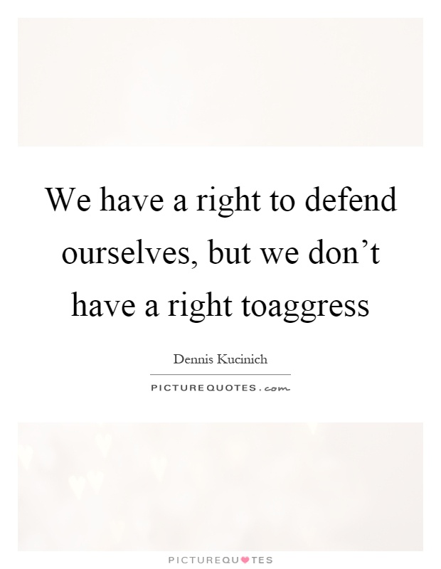 We have a right to defend ourselves, but we don't have a right toaggress Picture Quote #1