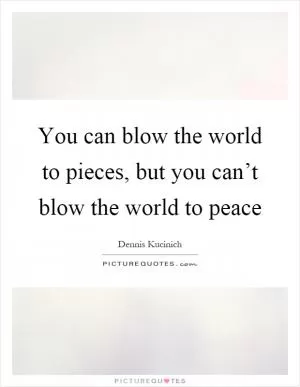You can blow the world to pieces, but you can’t blow the world to peace Picture Quote #1