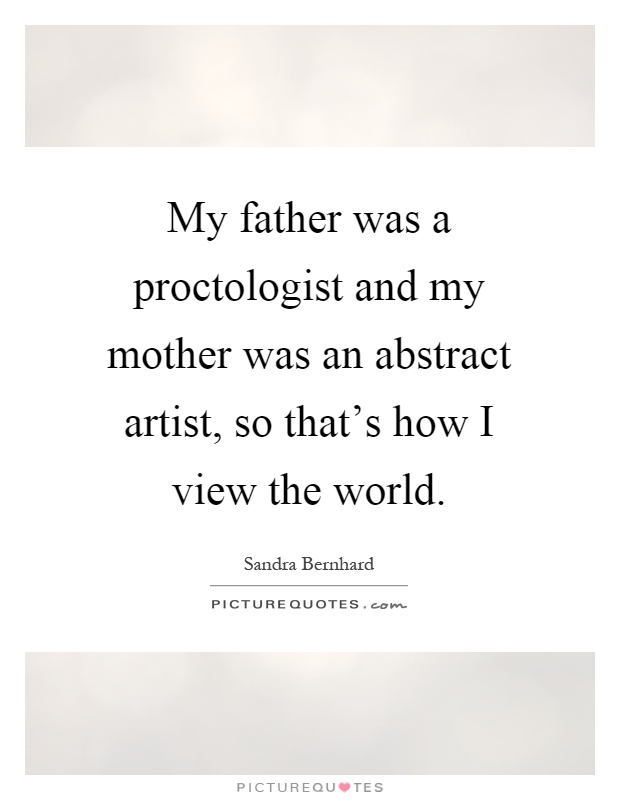 My father was a proctologist and my mother was an abstract artist, so that's how I view the world Picture Quote #1