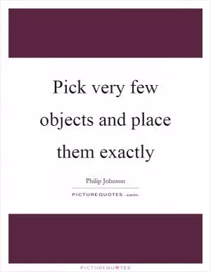 Pick very few objects and place them exactly Picture Quote #1