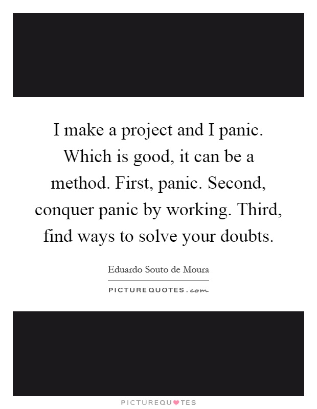 I make a project and I panic. Which is good, it can be a method. First, panic. Second, conquer panic by working. Third, find ways to solve your doubts Picture Quote #1