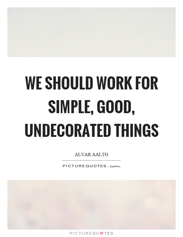 We should work for simple, good, undecorated things Picture Quote #1