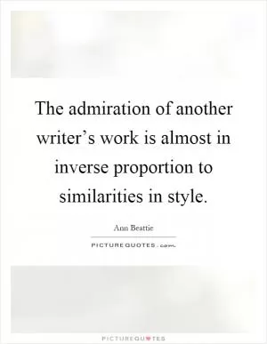The admiration of another writer’s work is almost in inverse proportion to similarities in style Picture Quote #1