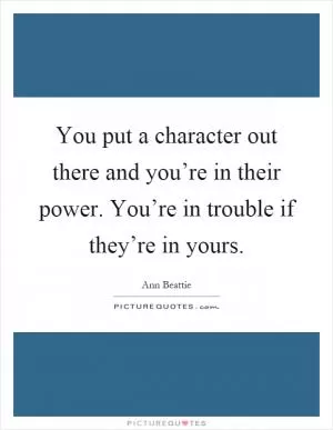 You put a character out there and you’re in their power. You’re in trouble if they’re in yours Picture Quote #1