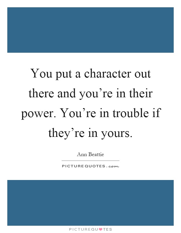 You put a character out there and you're in their power. You're in trouble if they're in yours Picture Quote #1