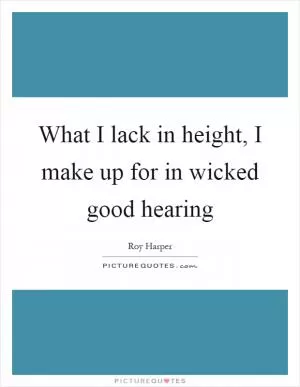 What I lack in height, I make up for in wicked good hearing Picture Quote #1