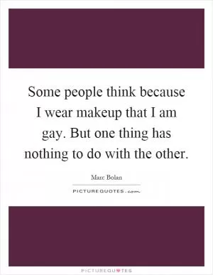 Some people think because I wear makeup that I am gay. But one thing has nothing to do with the other Picture Quote #1