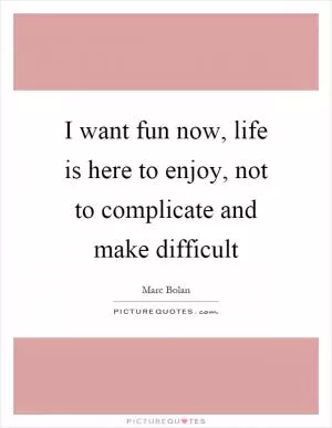 I want fun now, life is here to enjoy, not to complicate and make difficult Picture Quote #1