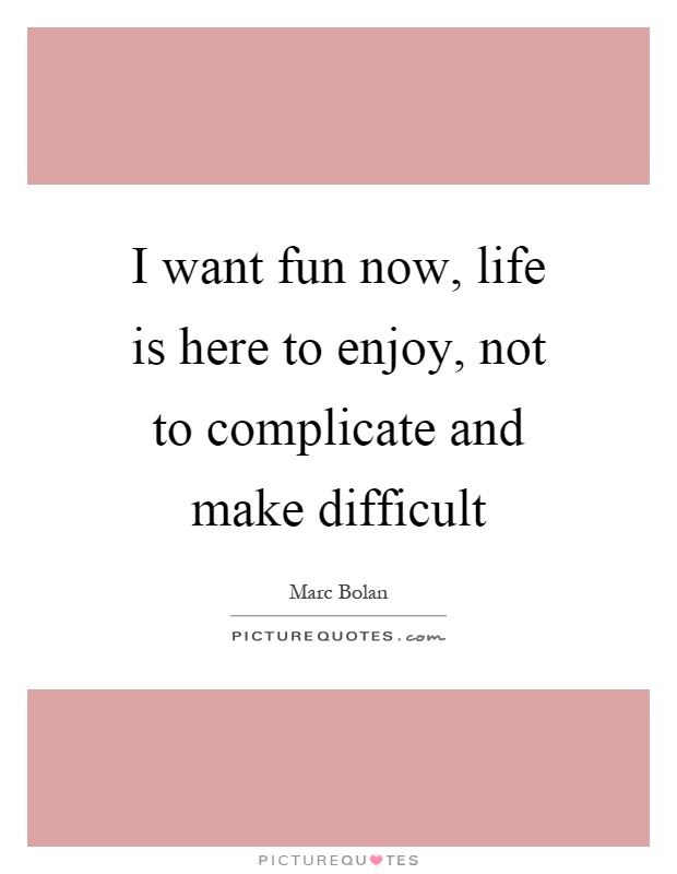 I want fun now, life is here to enjoy, not to complicate and make difficult Picture Quote #1