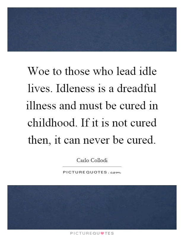 Woe to those who lead idle lives. Idleness is a dreadful illness and must be cured in childhood. If it is not cured then, it can never be cured Picture Quote #1