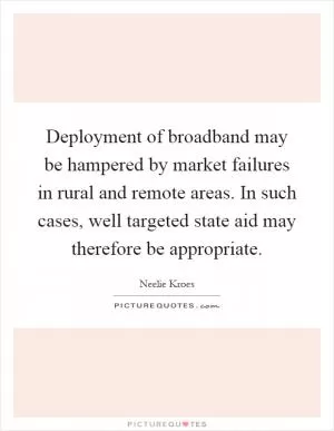 Deployment of broadband may be hampered by market failures in rural and remote areas. In such cases, well targeted state aid may therefore be appropriate Picture Quote #1