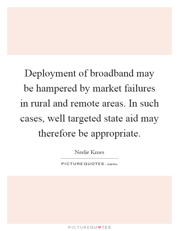 Deployment of broadband may be hampered by market failures in rural and remote areas. In such cases, well targeted state aid may therefore be appropriate Picture Quote #1