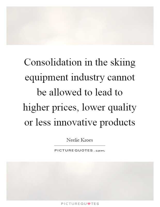 Consolidation in the skiing equipment industry cannot be allowed to lead to higher prices, lower quality or less innovative products Picture Quote #1