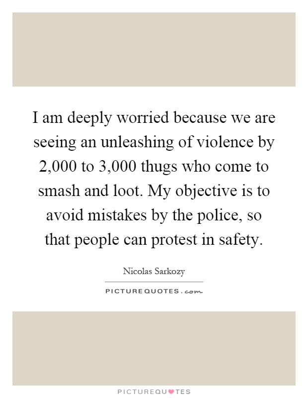 I am deeply worried because we are seeing an unleashing of violence by 2,000 to 3,000 thugs who come to smash and loot. My objective is to avoid mistakes by the police, so that people can protest in safety Picture Quote #1