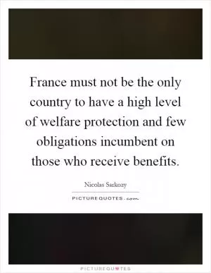 France must not be the only country to have a high level of welfare protection and few obligations incumbent on those who receive benefits Picture Quote #1