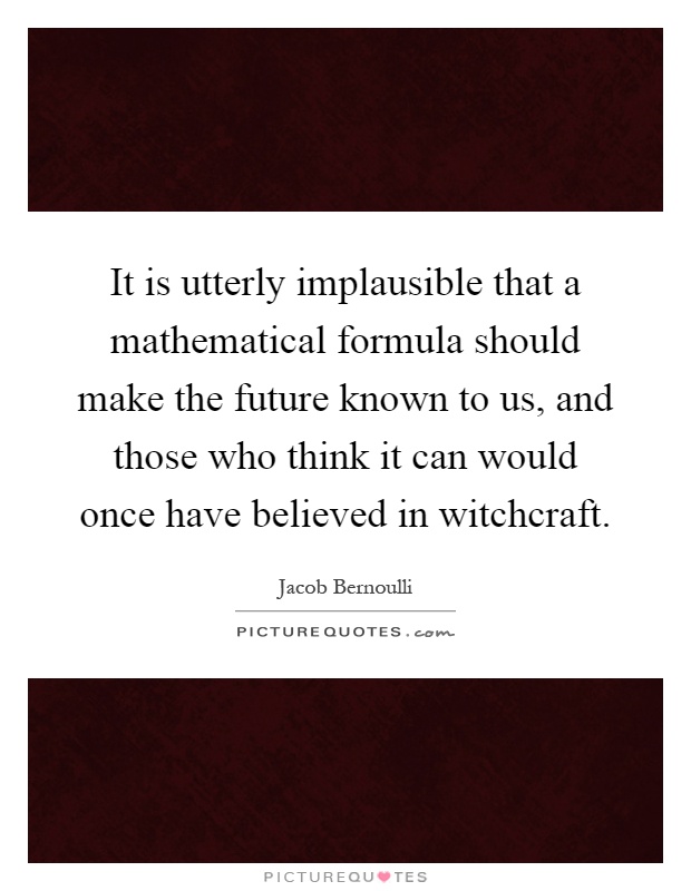 It is utterly implausible that a mathematical formula should make the future known to us, and those who think it can would once have believed in witchcraft Picture Quote #1