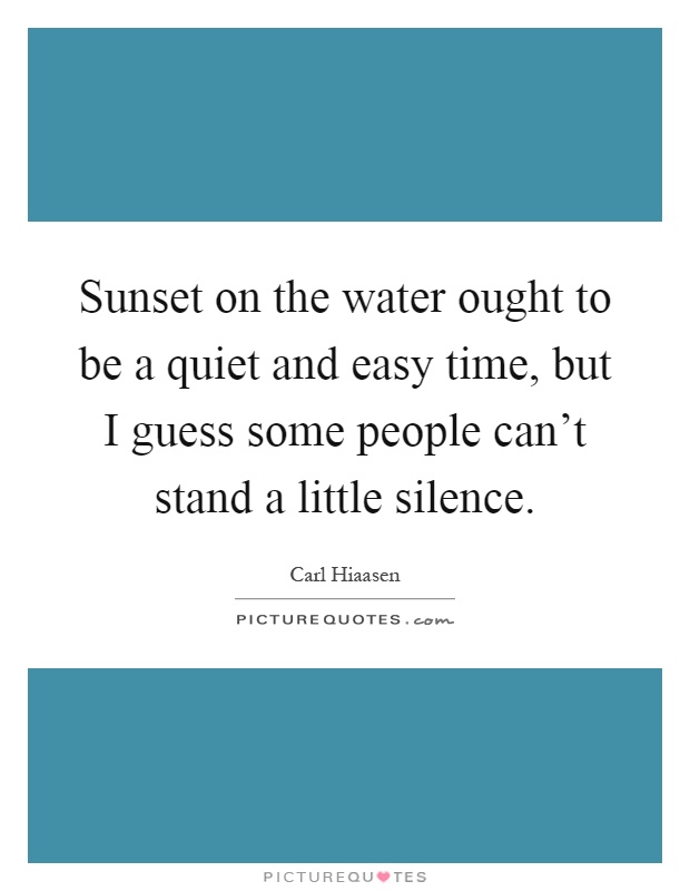 Sunset on the water ought to be a quiet and easy time, but I guess some people can't stand a little silence Picture Quote #1