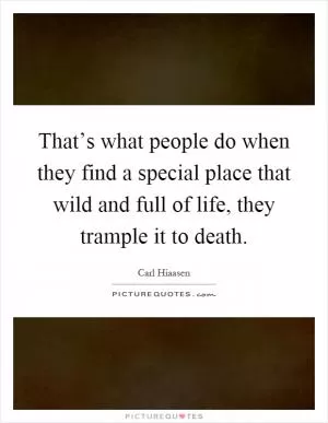 That’s what people do when they find a special place that wild and full of life, they trample it to death Picture Quote #1