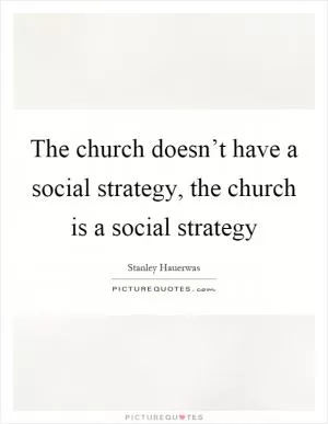 The church doesn’t have a social strategy, the church is a social strategy Picture Quote #1