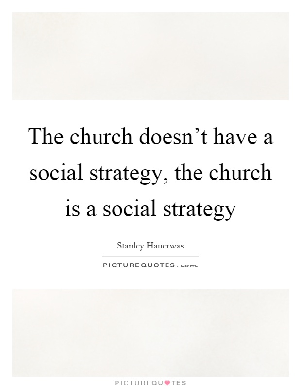 The church doesn't have a social strategy, the church is a social strategy Picture Quote #1