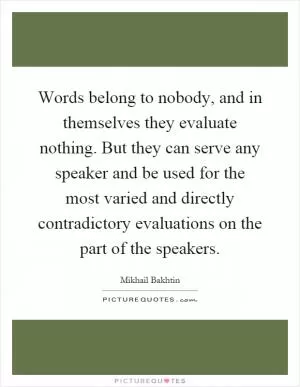 Words belong to nobody, and in themselves they evaluate nothing. But they can serve any speaker and be used for the most varied and directly contradictory evaluations on the part of the speakers Picture Quote #1