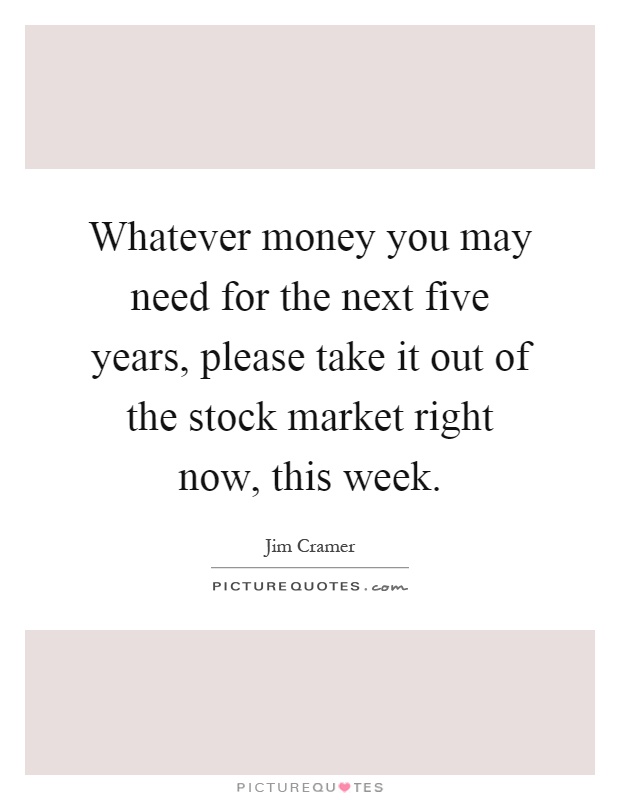 Whatever money you may need for the next five years, please take it out of the stock market right now, this week Picture Quote #1