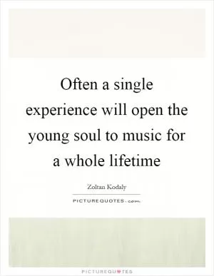 Often a single experience will open the young soul to music for a whole lifetime Picture Quote #1