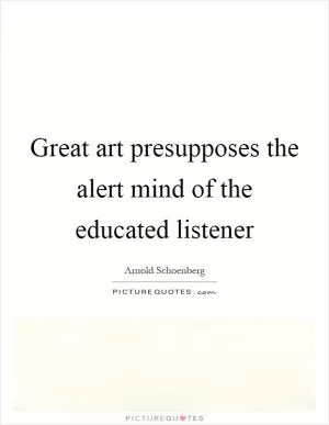 Great art presupposes the alert mind of the educated listener Picture Quote #1