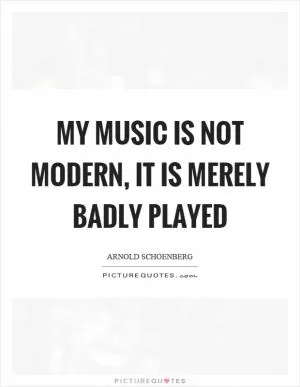 My music is not modern, it is merely badly played Picture Quote #1