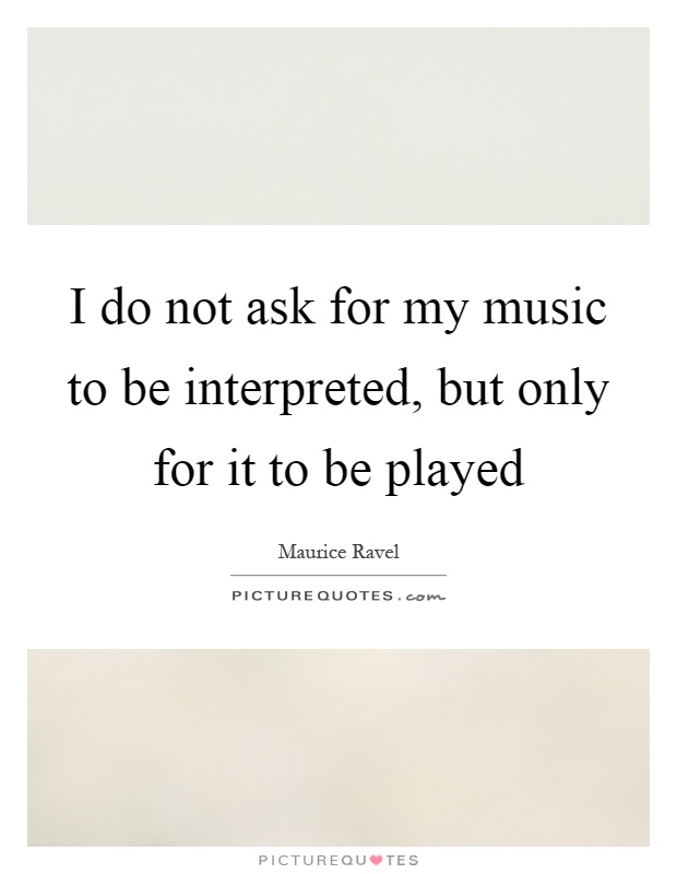 I do not ask for my music to be interpreted, but only for it to be played Picture Quote #1