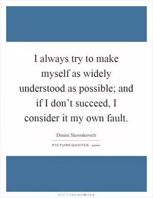 I always try to make myself as widely understood as possible; and if I don’t succeed, I consider it my own fault Picture Quote #1
