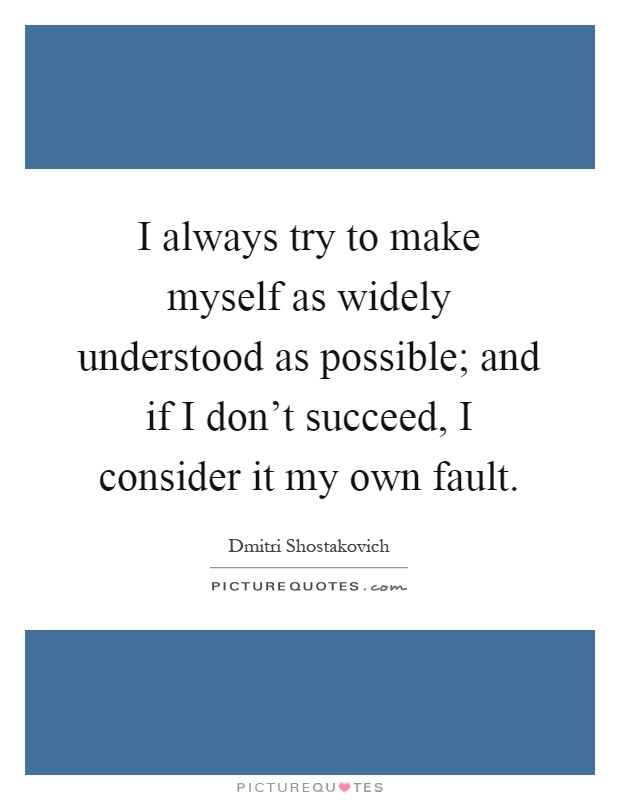 I always try to make myself as widely understood as possible; and if I don't succeed, I consider it my own fault Picture Quote #1