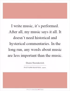 I write music, it’s performed. After all, my music says it all. It doesn’t need historical and hysterical commentaries. In the long run, any words about music are less important than the music Picture Quote #1