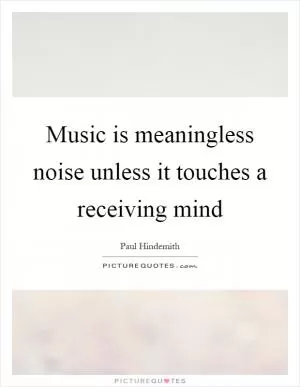 Music is meaningless noise unless it touches a receiving mind Picture Quote #1