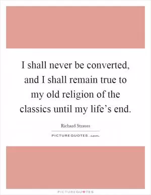 I shall never be converted, and I shall remain true to my old religion of the classics until my life’s end Picture Quote #1