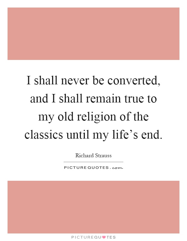 I shall never be converted, and I shall remain true to my old religion of the classics until my life's end Picture Quote #1